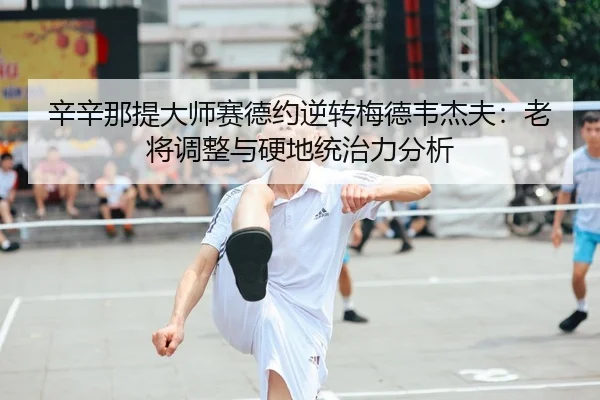 辛辛那提大师赛德约逆转梅德韦杰夫：老将调整与硬地统治力分析